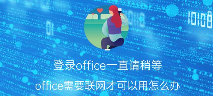 登录office一直请稍等 office需要联网才可以用怎么办？